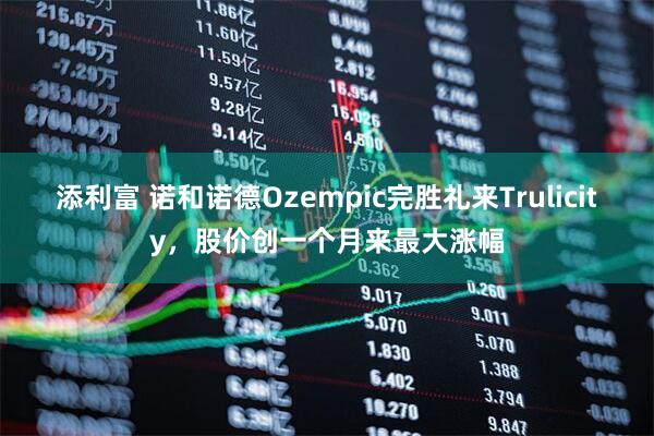 添利富 诺和诺德Ozempic完胜礼来Trulicity，股价创一个月来最大涨幅
