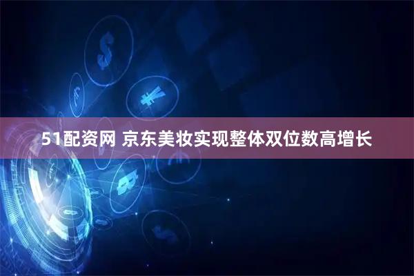 51配资网 京东美妆实现整体双位数高增长