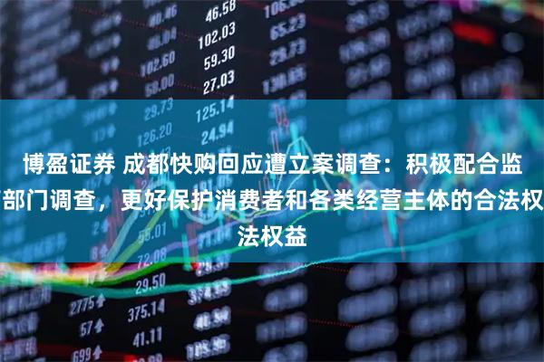博盈证券 成都快购回应遭立案调查：积极配合监管部门调查，更好保护消费者和各类经营主体的合法权益