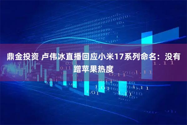 鼎金投资 卢伟冰直播回应小米17系列命名：没有蹭苹果热度