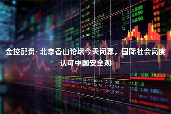 金控配资· 北京香山论坛今天闭幕，国际社会高度认可中国安全观
