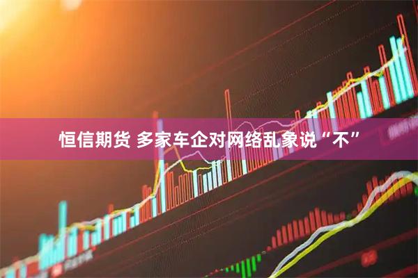 恒信期货 多家车企对网络乱象说“不”