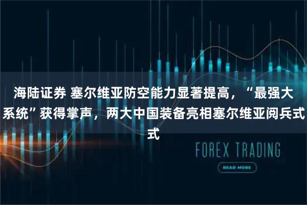 海陆证券 塞尔维亚防空能力显著提高，“最强大系统”获得掌声，两大中国装备亮相塞尔维亚阅兵式