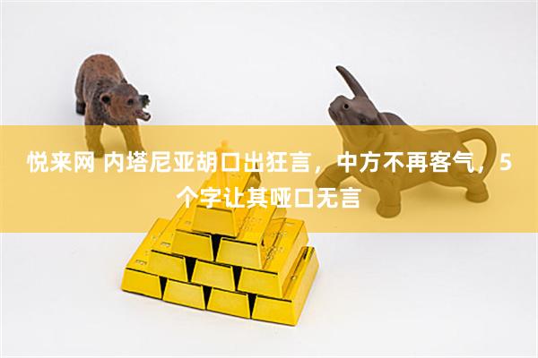 悦来网 内塔尼亚胡口出狂言，中方不再客气，5个字让其哑口无言