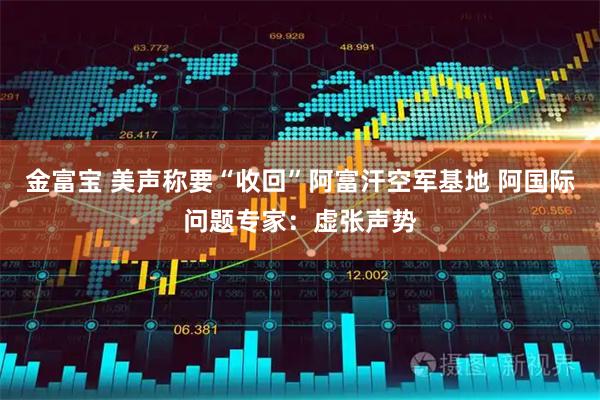 金富宝 美声称要“收回”阿富汗空军基地 阿国际问题专家：虚张声势