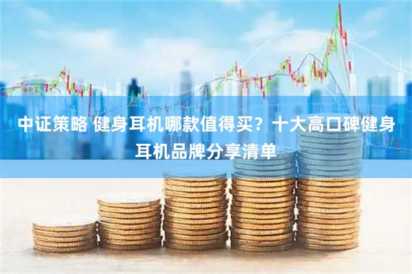 中证策略 健身耳机哪款值得买？十大高口碑健身耳机品牌分享清单