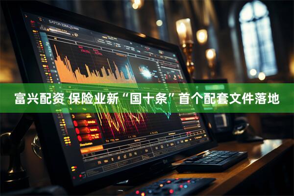 富兴配资 保险业新“国十条”首个配套文件落地