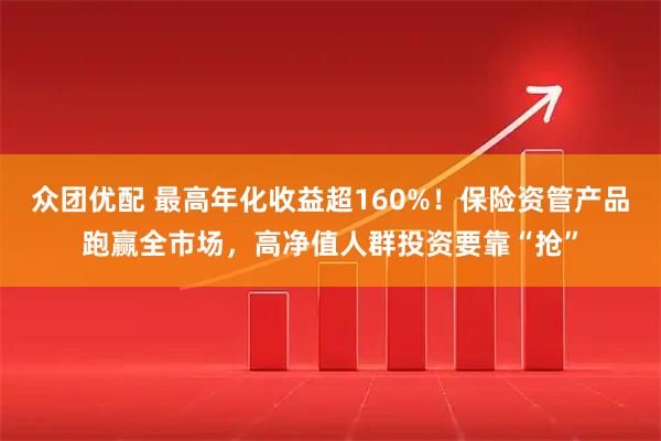 众团优配 最高年化收益超160%！保险资管产品跑赢全市场，高净值人群投资要靠“抢”