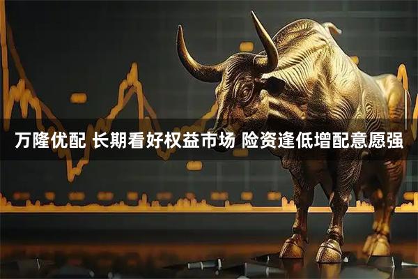 万隆优配 长期看好权益市场 险资逢低增配意愿强