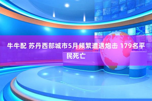 牛牛配 苏丹西部城市5月频繁遭遇炮击 179名平民死亡