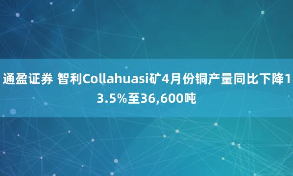 通盈证券 智利Collahuasi矿4月份铜产量同比下降13.5%至36,600吨