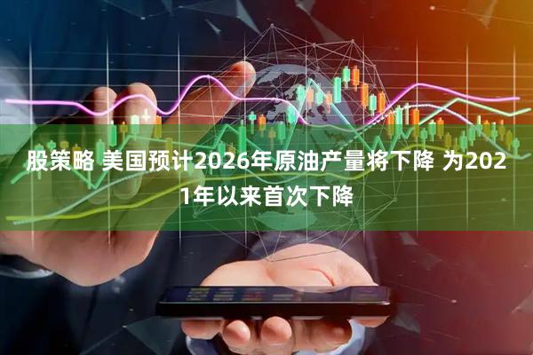 股策略 美国预计2026年原油产量将下降 为2021年以来首次下降