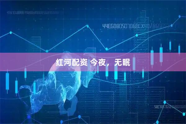红河配资 今夜，无眠