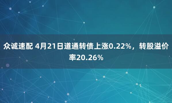 众诚速配 4月21日道通转债上涨0.22%，转股溢价率20.26%