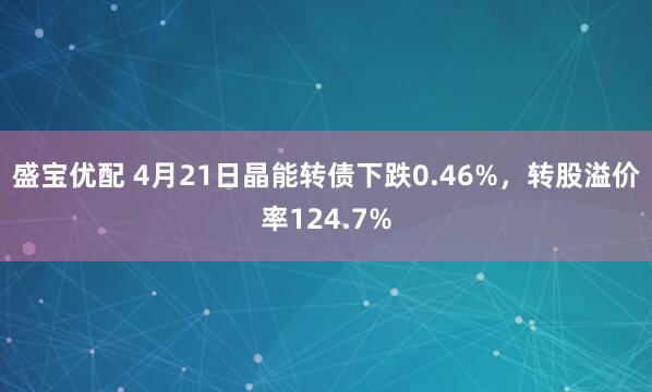 盛宝优配 4月21日晶能转债下跌0.46%，转股溢价率124.7%