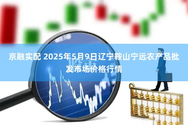 京融实配 2025年5月9日辽宁鞍山宁远农产品批发市场价格行情