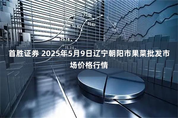 首胜证券 2025年5月9日辽宁朝阳市果菜批发市场价格行情