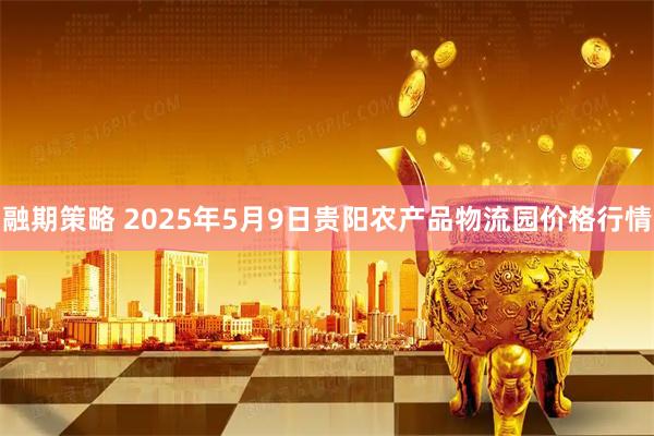 融期策略 2025年5月9日贵阳农产品物流园价格行情