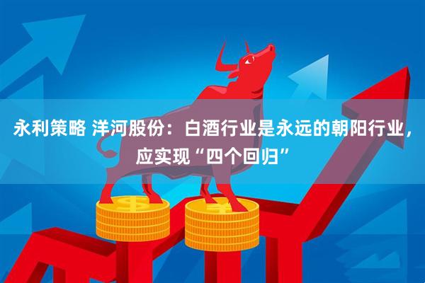 永利策略 洋河股份：白酒行业是永远的朝阳行业，应实现“四个回归”