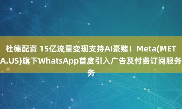 杜德配资 15亿流量变现支持AI豪赌！Meta(META.US)旗下WhatsApp首度引入广告及付费订阅服务
