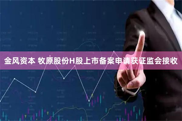金风资本 牧原股份H股上市备案申请获证监会接收