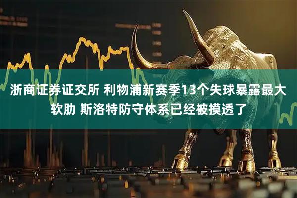 浙商证券证交所 利物浦新赛季13个失球暴露最大软肋 斯洛特防守体系已经被摸透了