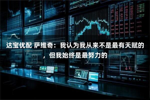达宝优配 萨维奇：我认为我从来不是最有天赋的，但我始终是最努力的