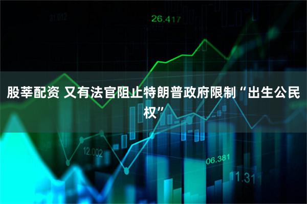 股莘配资 又有法官阻止特朗普政府限制“出生公民权”