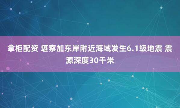 拿柜配资 堪察加东岸附近海域发生6.1级地震 震源深度30千米