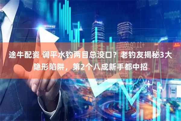 途牛配资 调平水钓两目总没口？老钓友揭秘3大隐形陷阱，第2个八成新手都中招