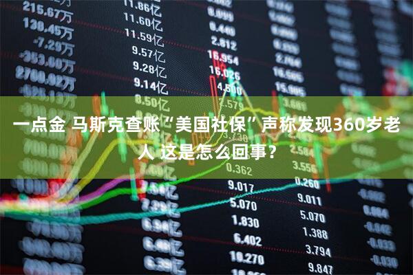 一点金 马斯克查账“美国社保”声称发现360岁老人 这是怎么回事？