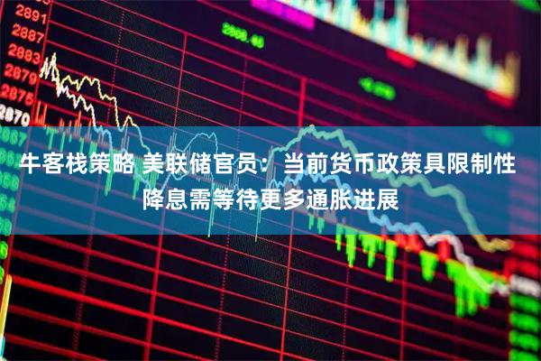 牛客栈策略 美联储官员：当前货币政策具限制性 降息需等待更多通胀进展