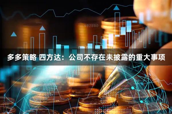 多多策略 四方达：公司不存在未披露的重大事项