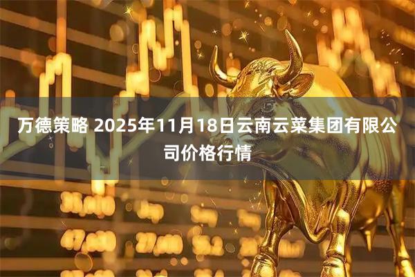 万德策略 2025年11月18日云南云菜集团有限公司价格行情