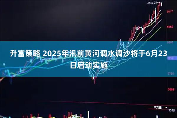升富策略 2025年汛前黄河调水调沙将于6月23日启动实施