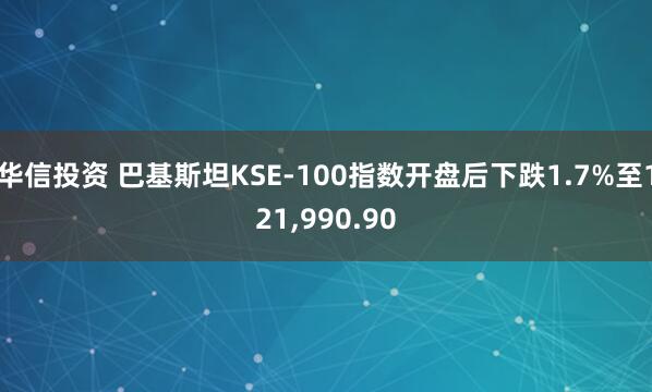 华信投资 巴基斯坦KSE-100指数开盘后下跌1.7%至121,990.90
