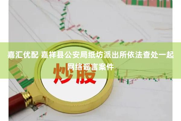 嘉汇优配 嘉祥县公安局纸坊派出所依法查处一起网络谣言案件