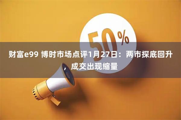 财富e99 博时市场点评1月27日：两市探底回升，成交出现缩量