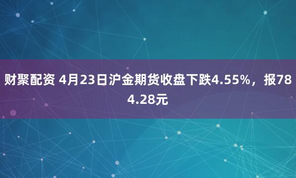 财聚配资 4月23日沪金期货收盘下跌4.55%，报784.28元