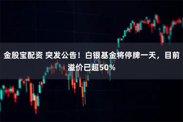 金股宝配资 突发公告！白银基金将停牌一天，目前溢价已超50%