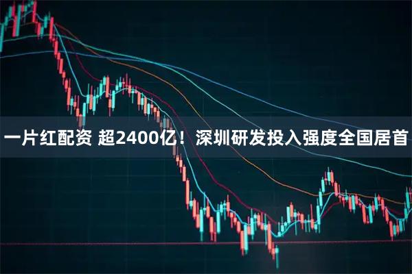 一片红配资 超2400亿！深圳研发投入强度全国居首