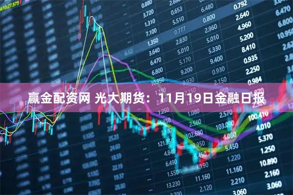 赢金配资网 光大期货：11月19日金融日报