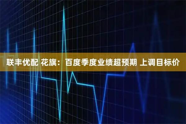 联丰优配 花旗：百度季度业绩超预期 上调目标价