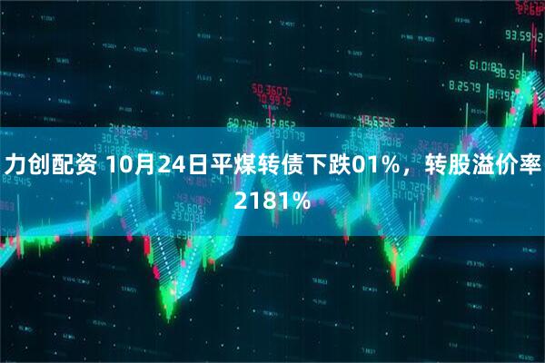 力创配资 10月24日平煤转债下跌01%，转股溢价率2181%