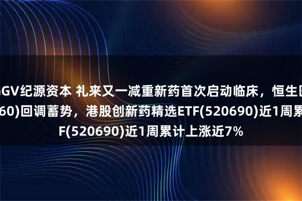 GGV纪源资本 礼来又一减重新药首次启动临床，恒生医疗ETF(513060)回调蓄势，港股创新药精选ETF(520690)近1周累计上涨近7%