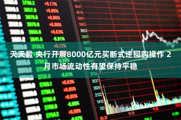 天天盈 央行开展8000亿元买断式逆回购操作 2月市场流动性有望保持平稳