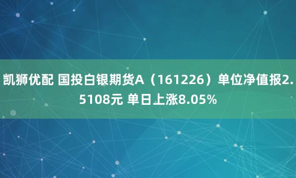 凯狮优配 国投白银期货A（161226）单位净值报2.5108元 单日上涨8.05%